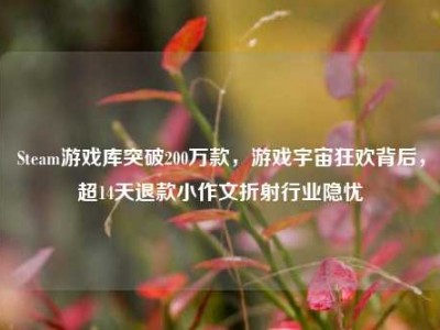 Steam游戏库突破200万款，游戏宇宙狂欢背后，超14天退款小作文折射行业隐忧