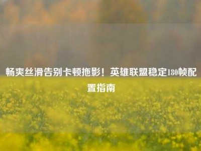 畅爽丝滑告别卡顿拖影！英雄联盟稳定180帧配置指南