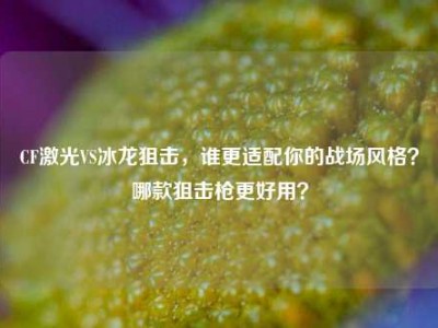 CF激光VS冰龙狙击，谁更适配你的战场风格？哪款狙击枪更好用？