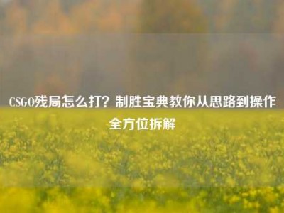 CSGO残局怎么打？制胜宝典教你从思路到操作全方位拆解