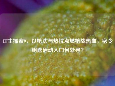 CF主播蜜9，以枪法与热忱点燃枪战热血，密令钥匙活动入口何处寻？