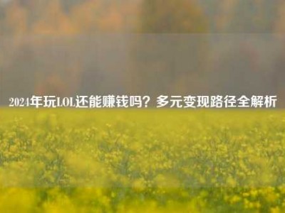 2024年玩LOL还能赚钱吗？多元变现路径全解析