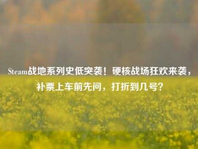 Steam战地系列史低突袭！硬核战场狂欢来袭，补票上车前先问，打折到几号？