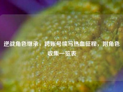 逆战角色继承，跨账号续写热血征程，附角色收集一览表