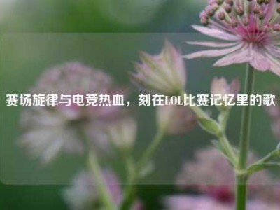 赛场旋律与电竞热血，刻在LOL比赛记忆里的歌