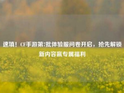 速填！CF手游第7批体验服问卷开启，抢先解锁新内容赢专属福利