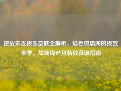 逆战朱雀极乐皮肤全解析，焰色琉璃间的极致美学、战场锋芒及特效获取指南