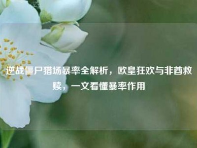 逆战僵尸猎场暴率全解析，欧皇狂欢与非酋救赎，一文看懂暴率作用