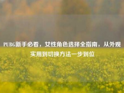 PUBG新手必看，女性角色选择全指南，从外观实用到切换方法一步到位