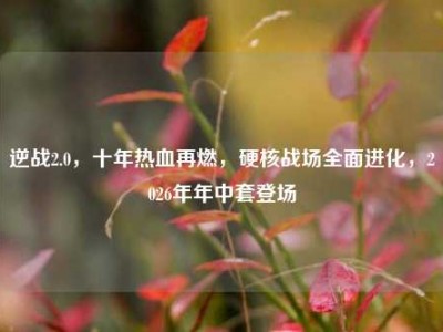 逆战2.0，十年热血再燃，硬核战场全面进化，2026年年中套登场