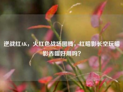逆战红AK，火红色战场图腾，红暗影长空玩暗影吞噬好用吗？