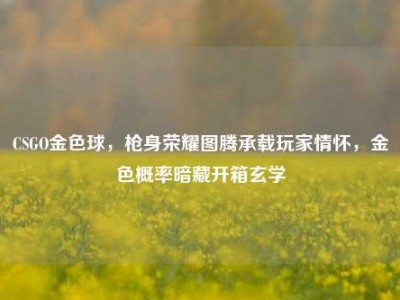 CSGO金色球，枪身荣耀图腾承载玩家情怀，金色概率暗藏开箱玄学