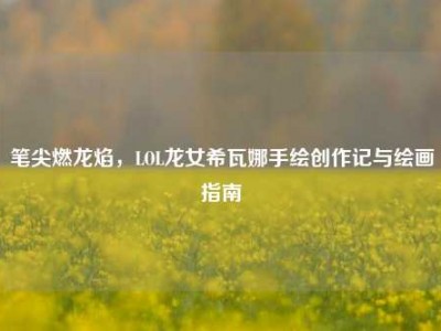 笔尖燃龙焰，LOL龙女希瓦娜手绘创作记与绘画指南