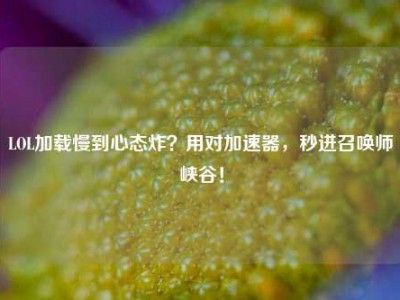 LOL加载慢到心态炸？用对加速器，秒进召唤师峡谷！