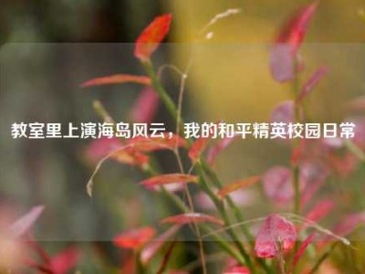教室里上演海岛风云，我的和平精英校园日常