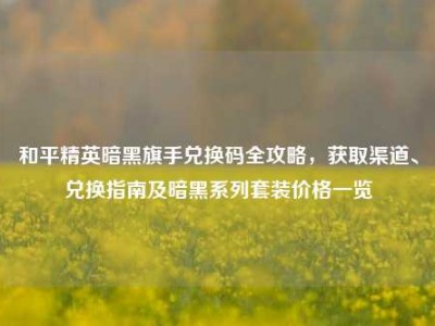 和平精英暗黑旗手兑换码全攻略，获取渠道、兑换指南及暗黑系列套装价格一览