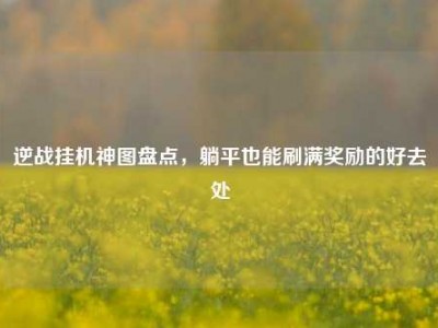 逆战挂机神图盘点，躺平也能刷满奖励的好去处