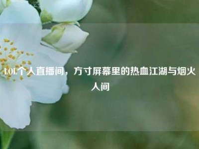 LOL个人直播间，方寸屏幕里的热血江湖与烟火人间