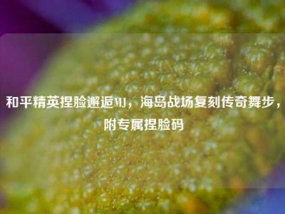和平精英捏脸邂逅MJ，海岛战场复刻传奇舞步，附专属捏脸码