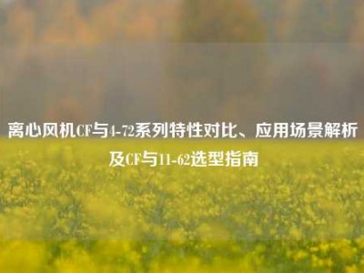 离心风机CF与4-72系列特性对比、应用场景解析及CF与11-62选型指南