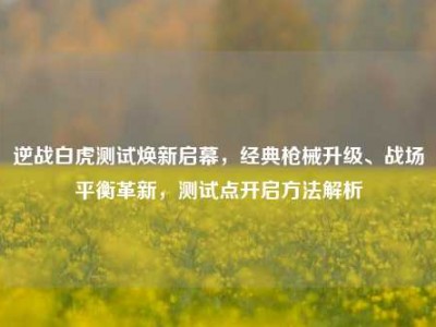 逆战白虎测试焕新启幕，经典枪械升级、战场平衡革新，测试点开启方法解析