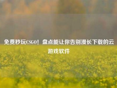 免费秒玩CSGO！盘点能让你告别漫长下载的云游戏软件