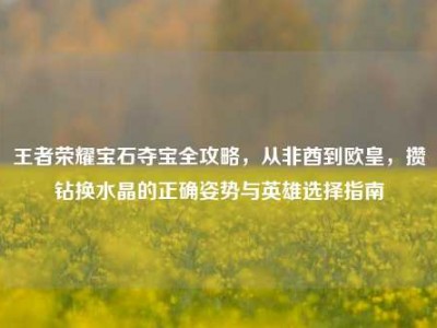 王者荣耀宝石夺宝全攻略，从非酋到欧皇，攒钻换水晶的正确姿势与英雄选择指南
