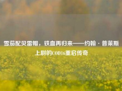 雪茄配贝雷帽，铁血再归来——约翰·普莱斯上尉的COD16重启传奇