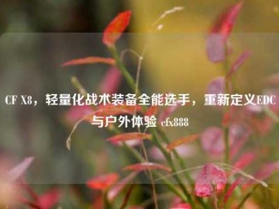 CF X8，轻量化战术装备全能选手，重新定义EDC与户外体验 cfx888