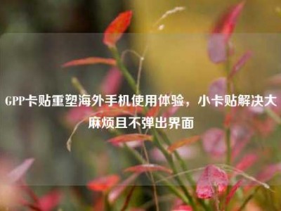 GPP卡贴重塑海外手机使用体验，小卡贴解决大麻烦且不弹出界面