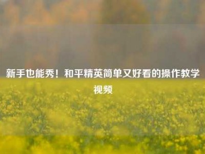 新手也能秀！和平精英简单又好看的操作教学视频
