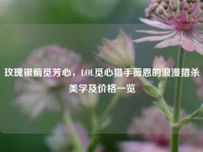 玫瑰银箭觅芳心，LOL觅心猎手薇恩的浪漫猎杀美学及价格一览