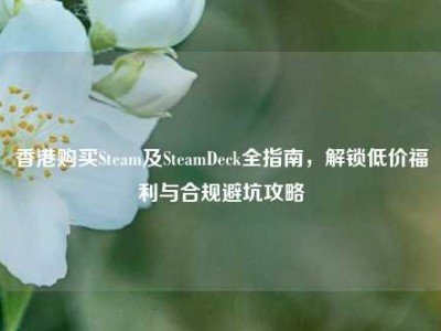 香港购买Steam及SteamDeck全指南，解锁低价福利与合规避坑攻略