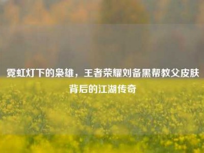 霓虹灯下的枭雄，王者荣耀刘备黑帮教父皮肤背后的江湖传奇