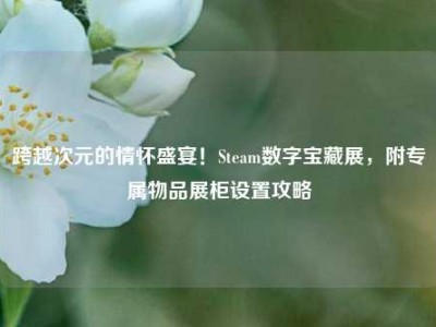 跨越次元的情怀盛宴！Steam数字宝藏展，附专属物品展柜设置攻略