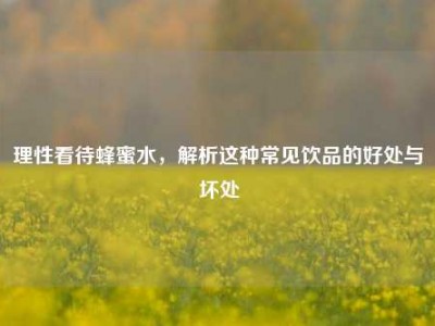 理性看待蜂蜜水，解析这种常见饮品的好处与坏处