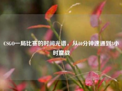 CSGO一局比赛的时间光谱，从10分钟速通到3小时鏖战