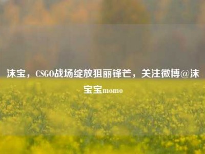 沫宝，CSGO战场绽放狙丽锋芒，关注微博@沫宝宝momo