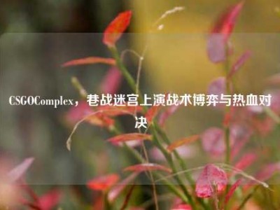 CSGOComplex，巷战迷宫上演战术博弈与热血对决