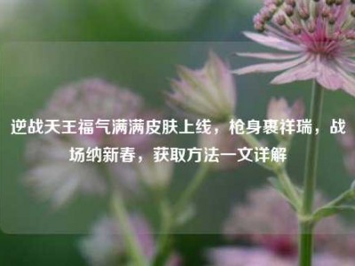 逆战天王福气满满皮肤上线，枪身裹祥瑞，战场纳新春，获取方法一文详解