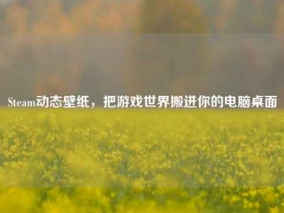 Steam动态壁纸，把游戏世界搬进你的电脑桌面