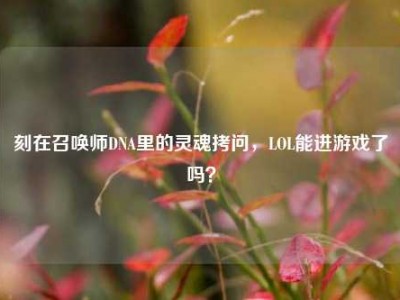 刻在召唤师DNA里的灵魂拷问，LOL能进游戏了吗？