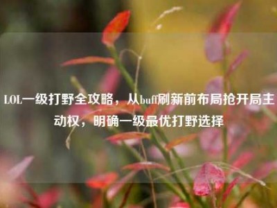 LOL一级打野全攻略，从buff刷新前布局抢开局主动权，明确一级最优打野选择