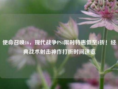 使命召唤16，现代战争PS4限时特惠低至4折！经典战术射击神作打折时间速览
