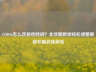 COD16怎么改游戏时间？全攻略教你轻松调整解锁专属战场体验