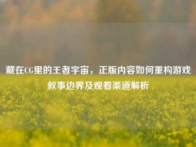 藏在CG里的王者宇宙，正版内容如何重构游戏叙事边界及观看渠道解析