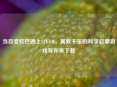当百变校巴遇上STEAM，寓教于乐的科学启蒙游戏等你来下载