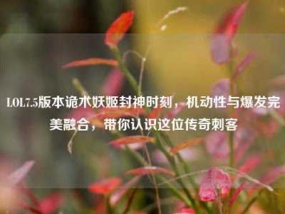 LOL7.5版本诡术妖姬封神时刻，机动性与爆发完美融合，带你认识这位传奇刺客