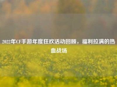 2022年CF手游年度狂欢活动回顾，福利拉满的热血战场
