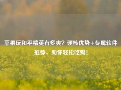 苹果玩和平精英有多爽？硬核优势+专属软件推荐，助你轻松吃鸡！